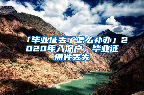 「毕业证丢了怎么补办」2020年入深户，毕业证原件丢失