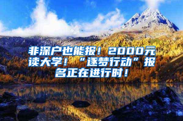 非深户也能报！2000元读大学！“逐梦行动”报名正在进行时！