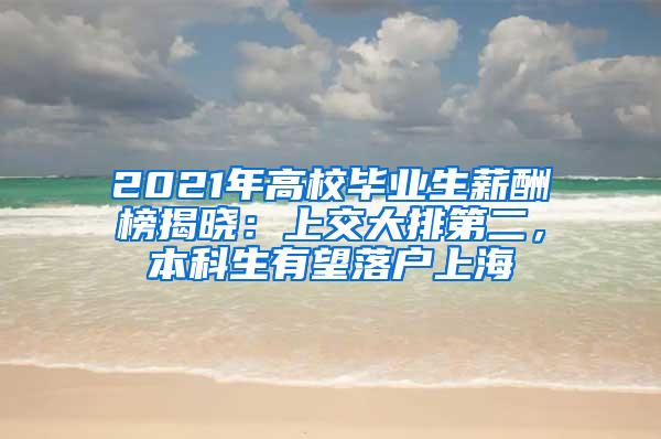 2021年高校毕业生薪酬榜揭晓：上交大排第二，本科生有望落户上海