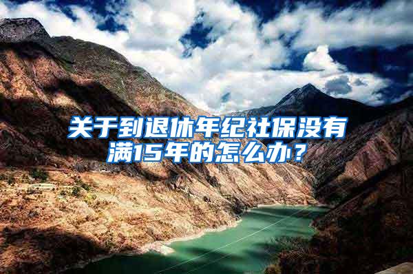 关于到退休年纪社保没有满15年的怎么办？