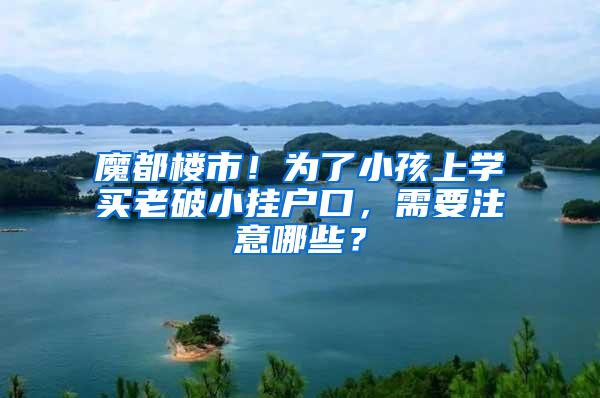 魔都楼市！为了小孩上学买老破小挂户口，需要注意哪些？