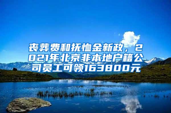 丧葬费和抚恤金新政，2021年北京非本地户籍公司员工可领163800元