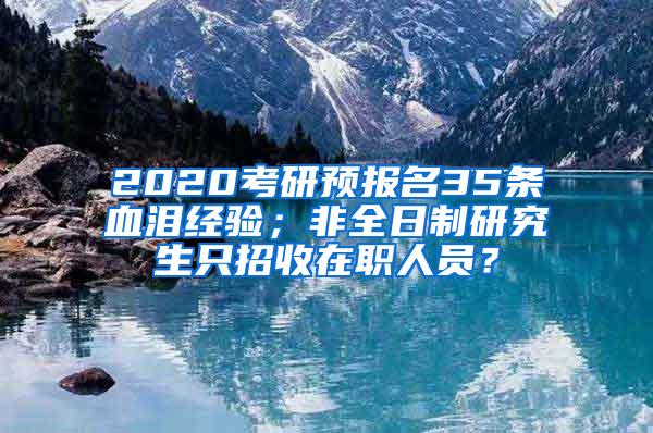 2020考研预报名35条血泪经验；非全日制研究生只招收在职人员？