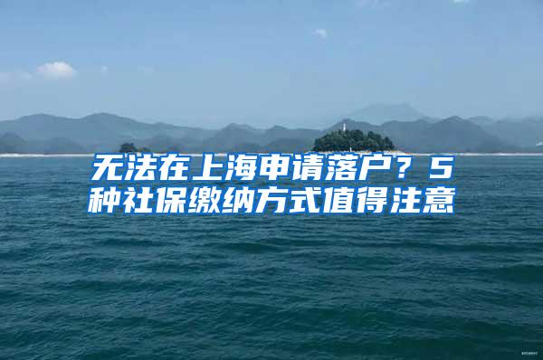 无法在上海申请落户？5种社保缴纳方式值得注意