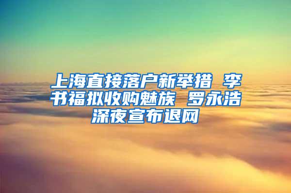 上海直接落户新举措 李书福拟收购魅族 罗永浩深夜宣布退网