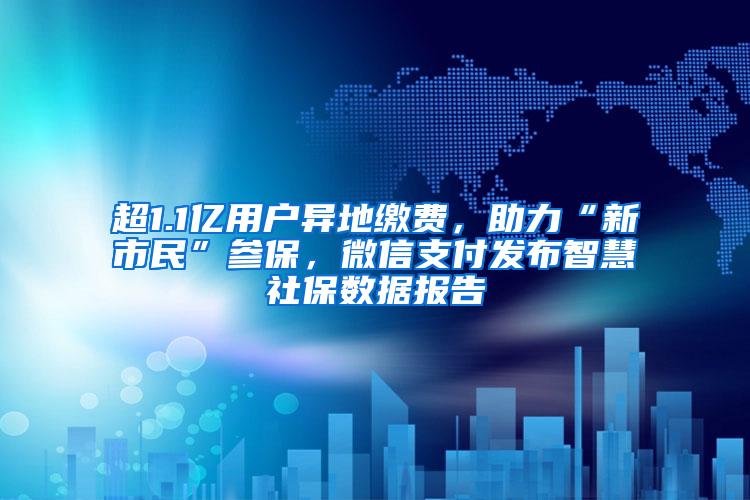 超1.1亿用户异地缴费，助力“新市民”参保，微信支付发布智慧社保数据报告