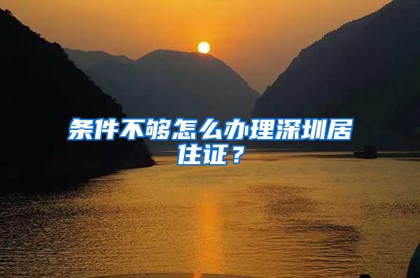 条件不够怎么办理深圳居住证？