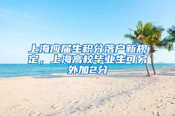 上海应届生积分落户新规定，上海高校毕业生可另外加2分