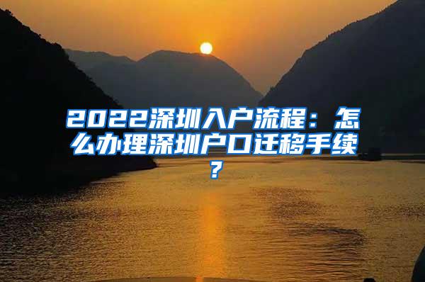 2022深圳入户流程：怎么办理深圳户口迁移手续？