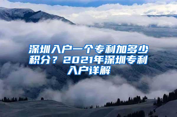 深圳入户一个专利加多少积分？2021年深圳专利入户详解