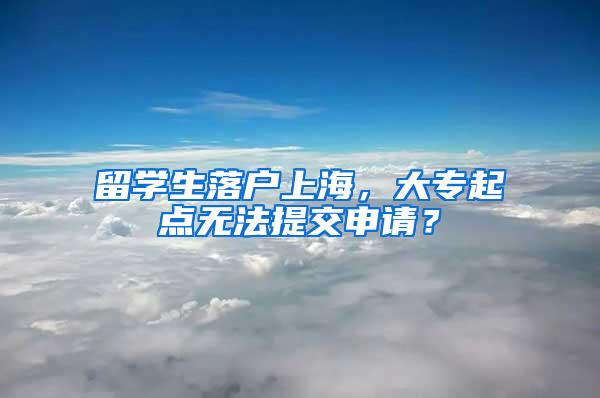 留学生落户上海，大专起点无法提交申请？