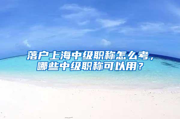 落户上海中级职称怎么考，哪些中级职称可以用？