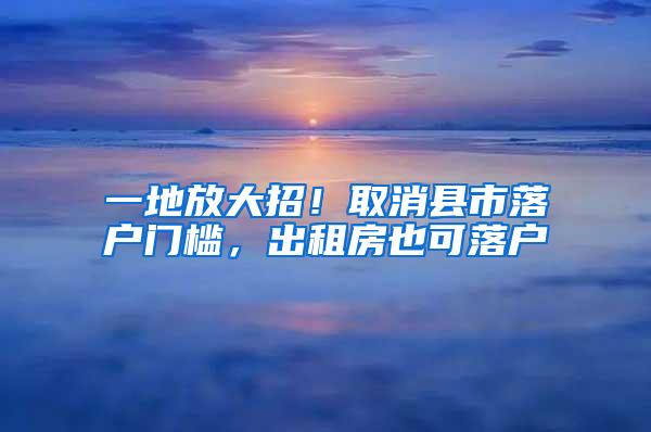 一地放大招！取消县市落户门槛，出租房也可落户