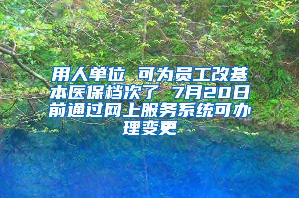 用人单位 可为员工改基本医保档次了 7月20日前通过网上服务系统可办理变更