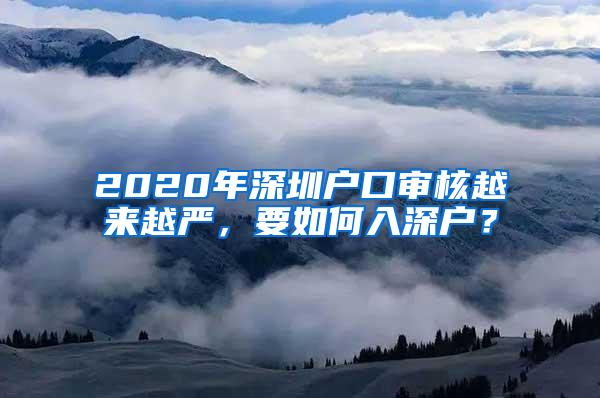 2020年深圳户口审核越来越严，要如何入深户？