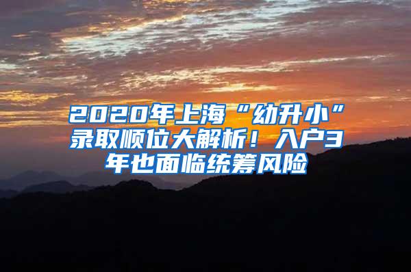 2020年上海“幼升小”录取顺位大解析！入户3年也面临统筹风险