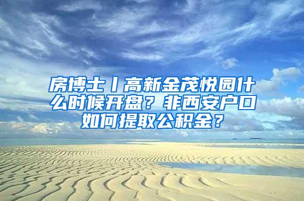 房博士丨高新金茂悦园什么时候开盘？非西安户口如何提取公积金？