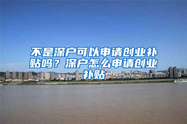 不是深户可以申请创业补贴吗？深户怎么申请创业补贴