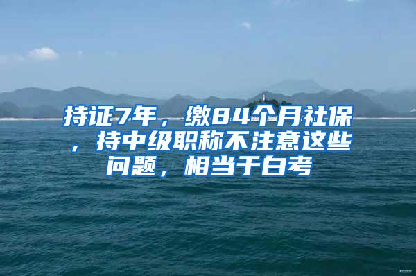 持证7年，缴84个月社保，持中级职称不注意这些问题，相当于白考