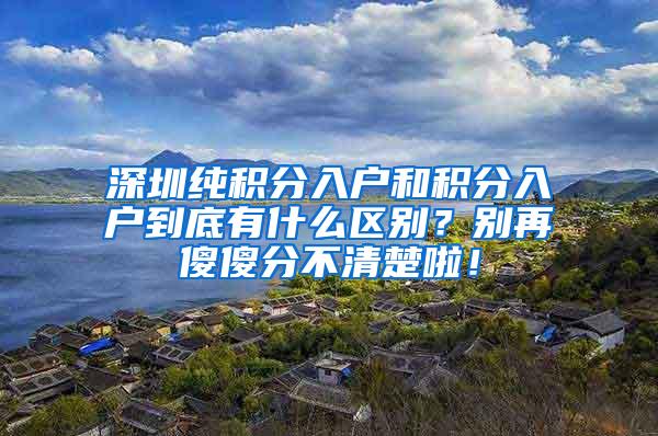 深圳纯积分入户和积分入户到底有什么区别？别再傻傻分不清楚啦！