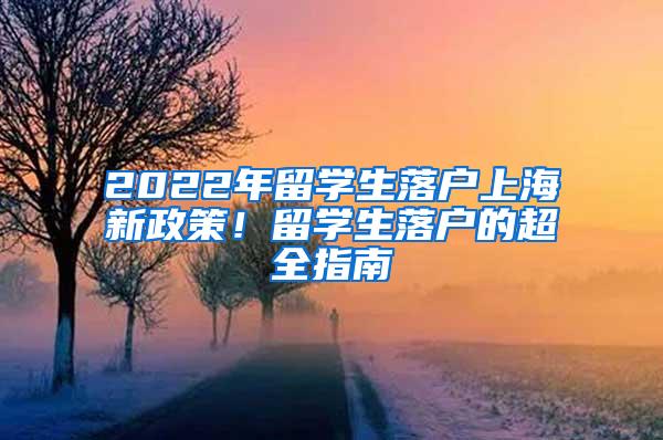 2022年留学生落户上海新政策！留学生落户的超全指南