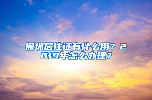 深圳居住证有什么用？2019年怎么办理？