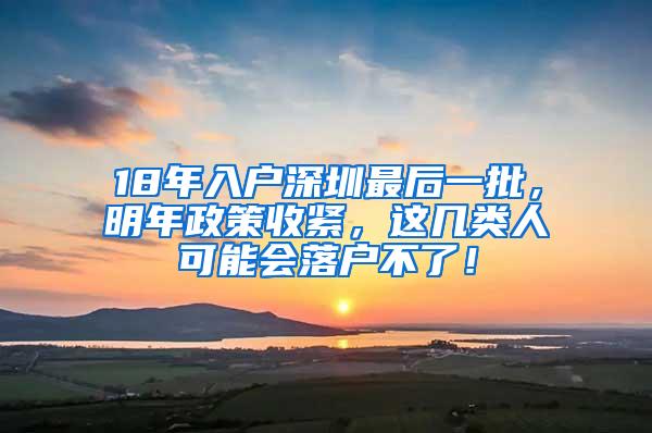 18年入户深圳最后一批，明年政策收紧，这几类人可能会落户不了！