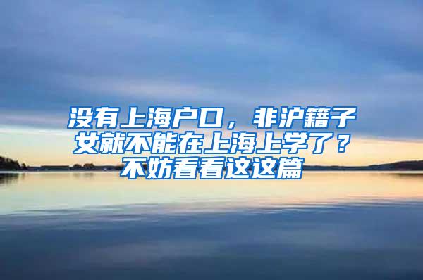 没有上海户口，非沪籍子女就不能在上海上学了？不妨看看这这篇