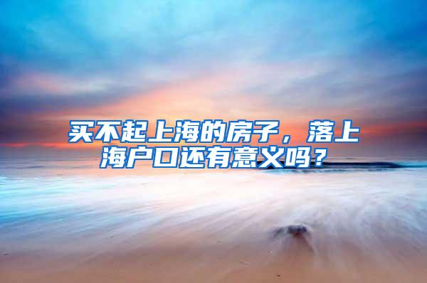 买不起上海的房子，落上海户口还有意义吗？