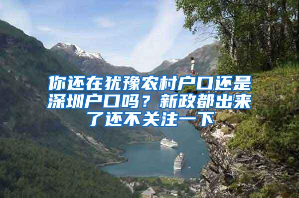 你还在犹豫农村户口还是深圳户口吗？新政都出来了还不关注一下