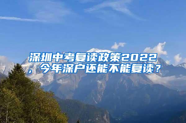 深圳中考复读政策2022，今年深户还能不能复读？
