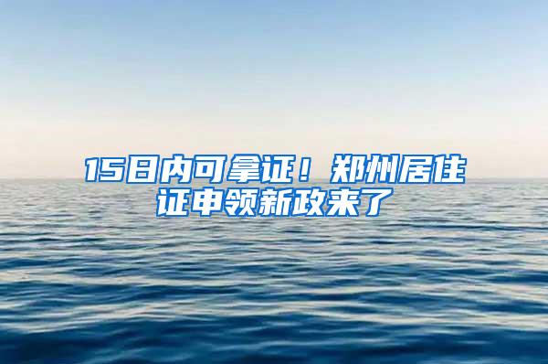 15日内可拿证！郑州居住证申领新政来了