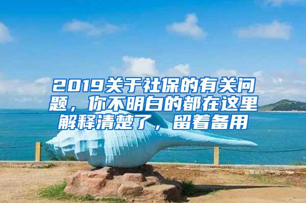 2019关于社保的有关问题，你不明白的都在这里解释清楚了，留着备用