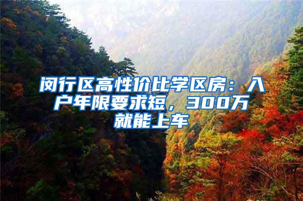 闵行区高性价比学区房：入户年限要求短，300万就能上车