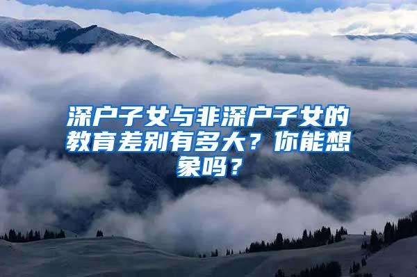 深户子女与非深户子女的教育差别有多大？你能想象吗？