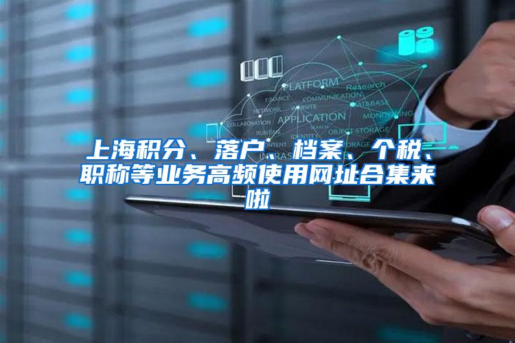上海积分、落户、档案、个税、职称等业务高频使用网址合集来啦