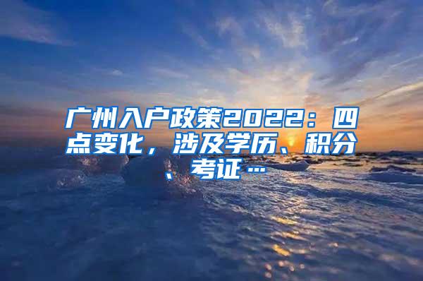 广州入户政策2022：四点变化，涉及学历、积分、考证…