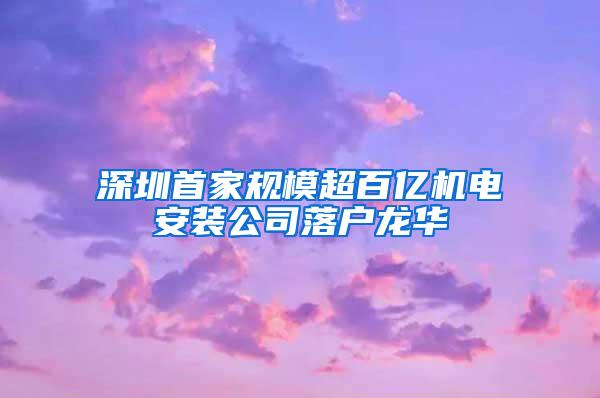 深圳首家规模超百亿机电安装公司落户龙华