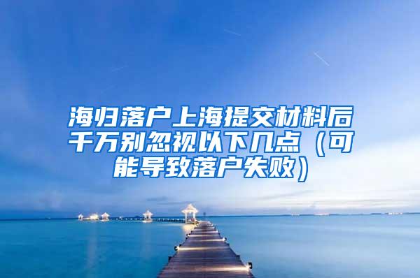 海归落户上海提交材料后千万别忽视以下几点（可能导致落户失败）