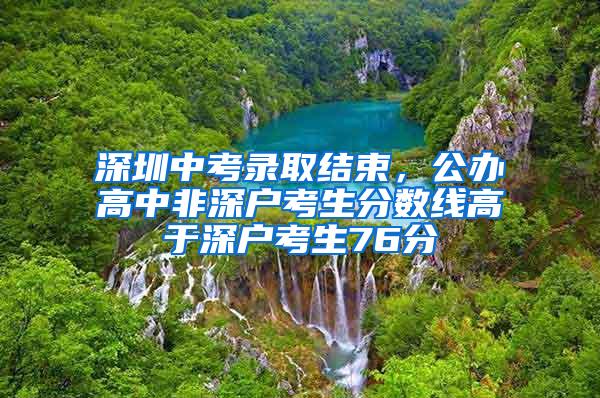 深圳中考录取结束，公办高中非深户考生分数线高于深户考生76分