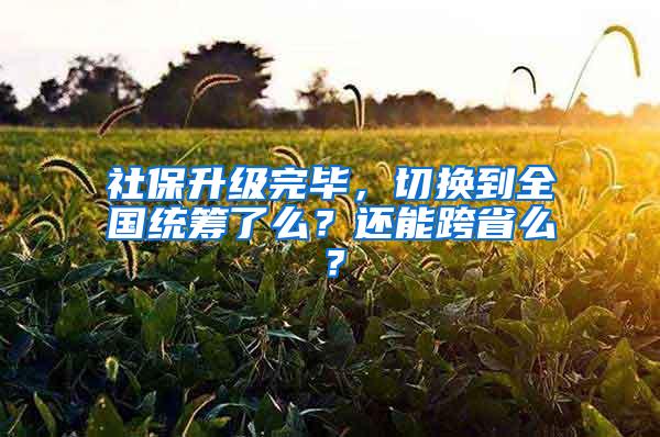 社保升级完毕，切换到全国统筹了么？还能跨省么？