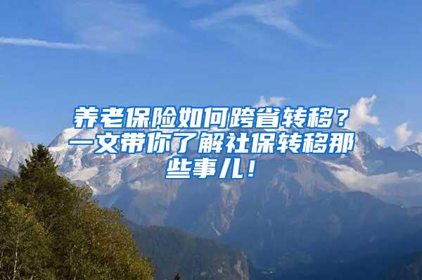 养老保险如何跨省转移？一文带你了解社保转移那些事儿！