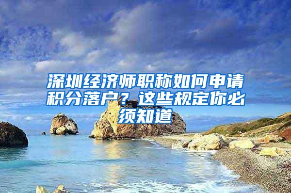 深圳经济师职称如何申请积分落户？这些规定你必须知道