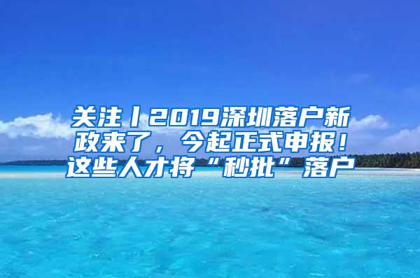 关注丨2019深圳落户新政来了，今起正式申报！这些人才将“秒批”落户