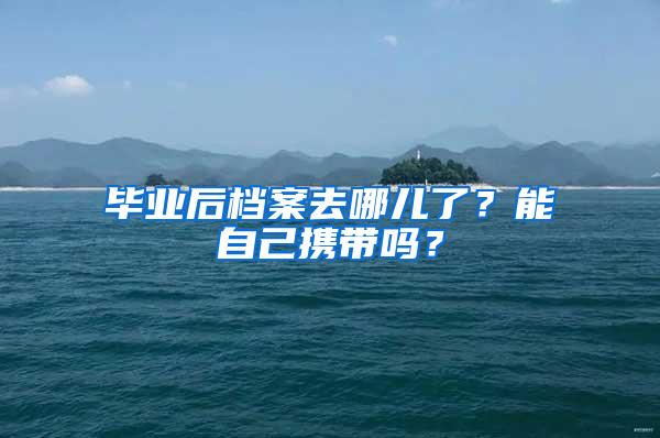 毕业后档案去哪儿了？能自己携带吗？