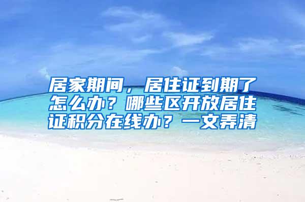 居家期间，居住证到期了怎么办？哪些区开放居住证积分在线办？一文弄清→