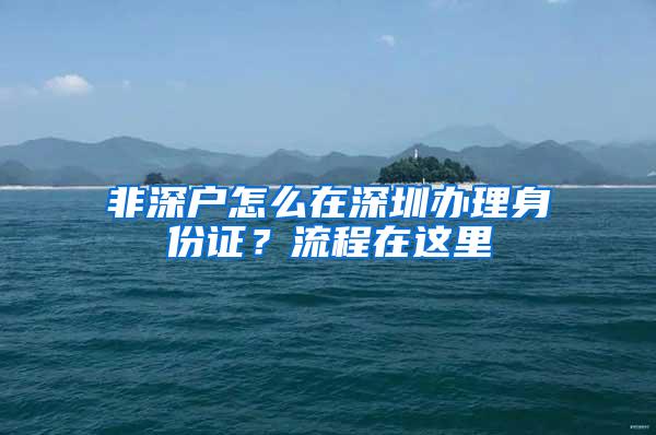 非深户怎么在深圳办理身份证？流程在这里