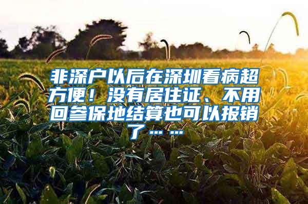 非深户以后在深圳看病超方便！没有居住证、不用回参保地结算也可以报销了……