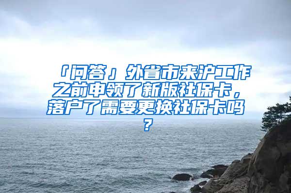 「问答」外省市来沪工作之前申领了新版社保卡，落户了需要更换社保卡吗？