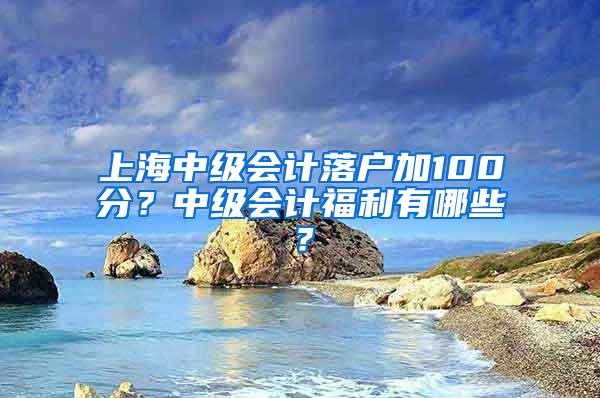 上海中级会计落户加100分？中级会计福利有哪些？